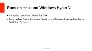 Runs on *nix and Windows Hyper-V
•  No	naVve	container	drivers	for	OSX*	
•  Amazon	has	ElasVc	Container	Service,	and	Microsok	Azure	has	Azure	
Container	Service	
Lonestar	PHP	2016	 11	
 