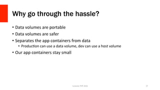Why go through the hassle?
•  Data	volumes	are	portable	
•  Data	volumes	are	safer	
•  Separates	the	app	containers	from	data	
•  ProducVon	can	use	a	data	volume,	dev	can	use	a	host	volume	
•  Our	app	containers	stay	small	
Lonestar	PHP	2016	 27	
 