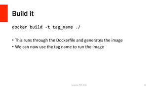 Build it
docker	build	-t	tag_name	./	
•  This	runs	through	the	Dockerﬁle	and	generates	the	image	
•  We	can	now	use	the	tag	name	to	run	the	image	
Lonestar	PHP	2016	 36	
 