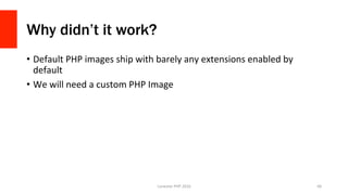 Why didn’t it work?
•  Default	PHP	images	ship	with	barely	any	extensions	enabled	by	
default	
•  We	will	need	a	custom	PHP	Image	
Lonestar	PHP	2016	 66	
 