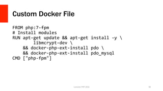 Custom Docker File
FROM	php:7-fpm	
#	Install	modules	
RUN	apt-get	update	&&	apt-get	install	-y		
								libmcrypt-dev		
				&&	docker-php-ext-install	pdo		
				&&	docker-php-ext-install	pdo_mysql	
CMD	["php-fpm"]	
Lonestar	PHP	2016	 68	
 