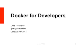 Docker for Developers
Chris	Tankersley	
@dragonmantank	
Lonestar	PHP	2016	
Lonestar	PHP	2016	 1	
 