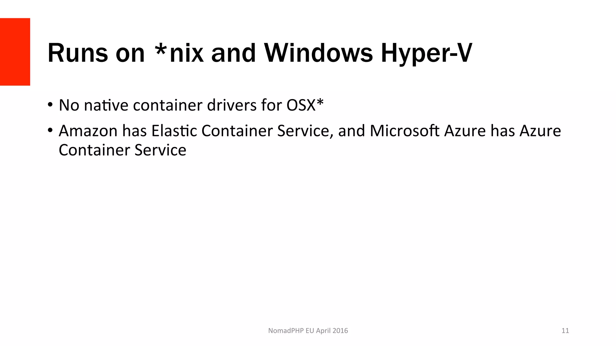 Runs on *nix and Windows Hyper-V
•  No	naXve	container	drivers	for	OSX*	
•  Amazon	has	ElasXc	Container	Service,	and	Microsok	Azure	has	Azure	
Container	Service	
NomadPHP	EU	April	2016		 11	
 
