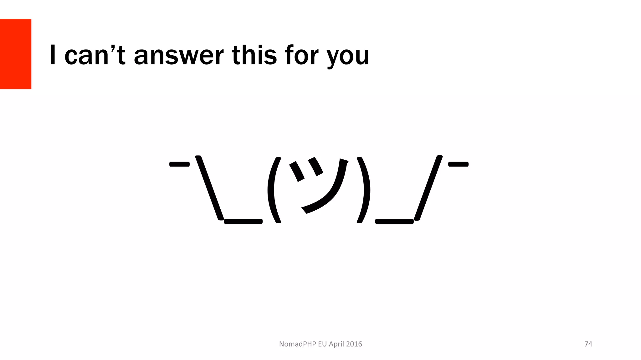 I can’t answer this for you
NomadPHP	EU	April	2016		 74	
¯_(ツ)_/¯	
 