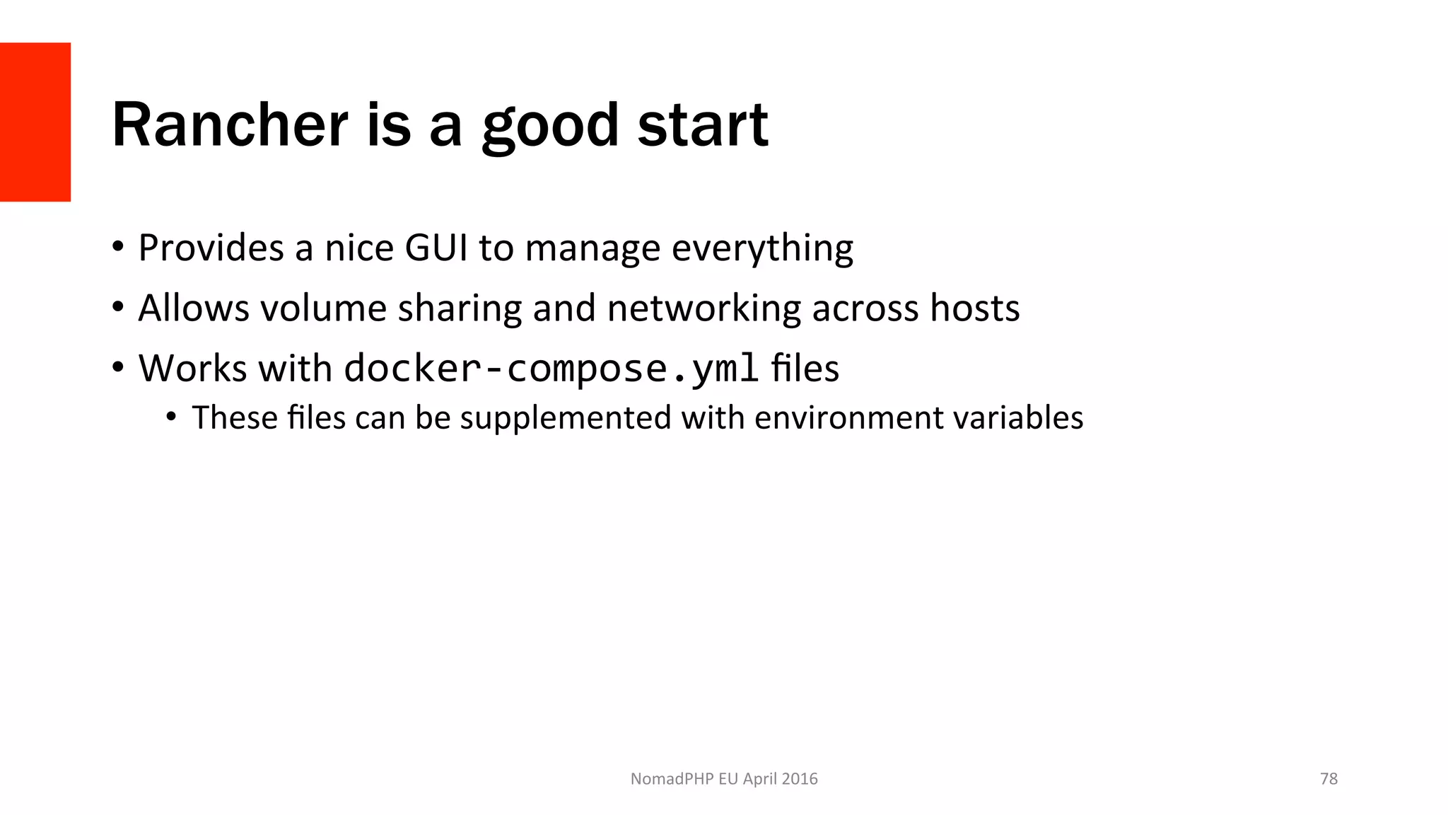 Rancher is a good start
•  Provides	a	nice	GUI	to	manage	everything	
•  Allows	volume	sharing	and	networking	across	hosts	
•  Works	with	docker-compose.yml	ﬁles	
•  These	ﬁles	can	be	supplemented	with	environment	variables	
NomadPHP	EU	April	2016		 78	
 
