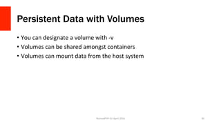 Persistent Data with Volumes
•  You	can	designate	a	volume	with	-v	
•  Volumes	can	be	shared	amongst	containers	
•  Volumes	can	mount	data	from	the	host	system	
NomadPHP	EU	April	2016		 30	
 
