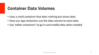 Container Data Volumes
•  Uses	a	small	container	that	does	nothing	but	stores	data	
•  Have	our	app	containers	use	the	data	volume	to	store	data	
•  Use	‘editor	containers’	to	go	in	and	modify	data	when	needed	
NomadPHP	EU	April	2016		 37	
 