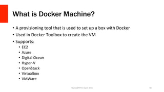 What is Docker Machine?
•  A	provisioning	tool	that	is	used	to	set	up	a	box	with	Docker	
•  Used	in	Docker	Toolbox	to	create	the	VM	
•  Supports:	
•  EC2	
•  Azure	
•  Digital	Ocean	
•  Hyper-V	
•  OpenStack	
•  Virtualbox	
•  VMWare	
NomadPHP	EU	April	2016		 66	
 