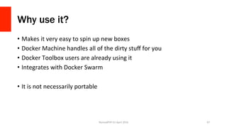 Why use it?
•  Makes	it	very	easy	to	spin	up	new	boxes	
•  Docker	Machine	handles	all	of	the	dirty	stuﬀ	for	you	
•  Docker	Toolbox	users	are	already	using	it	
•  Integrates	with	Docker	Swarm	
•  It	is	not	necessarily	portable	
NomadPHP	EU	April	2016		 67	
 