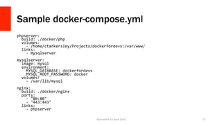Sample docker-compose.yml
phpserver:	
		build:	./docker/php	
		volumes:	
				-	/home/ctankersley/Projects/dockerfordevs:/var/www/	
		links:	
				-	mysqlserver	
	
mysqlserver:	
		image:	mysql	
		environment:	
				MYSQL_DATABASE:	dockerfordevs	
				MYSQL_ROOT_PASSWORD:	docker	
		volumes:	
				-	/var/lib/mysql	
	
nginx:	
		build:	./docker/nginx	
		ports:	
				-	"80:80"	
				-	"443:443"	
		links:	
				-	phpserver	
NomadPHP	EU	April	2016		 72	
 