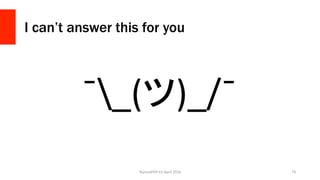 I can’t answer this for you
NomadPHP	EU	April	2016		 74	
¯_(ツ)_/¯	
 