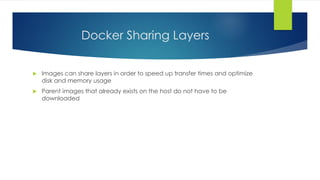Docker Sharing Layers
 Images can share layers in order to speed up transfer times and optimize
disk and memory usage
 Parent images that already exists on the host do not have to be
downloaded
 