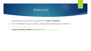 Kitematic
 Visual Docker Container Management on Mac & Windows
 Run containers through a simple, yet powerful graphical user interface.
 https://kitematic.com/
 Legacy desktop solution boundled with Docker Toolbox.
 