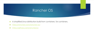 Rancher OS
 A simplified Linux distribution build from containers, for containers.
 https://rancher.com/rancher-os/
 https://github.com/rancher/os
 