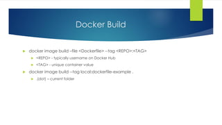 Docker Build
 docker image build –file <Dockerfile> --tag <REPO>:<TAG>
 <REPO> - typically username on Docker Hub
 <TAG> - unique container value
 docker image build --tag local:dockerfile-example .
 .(dot) – current folder
 