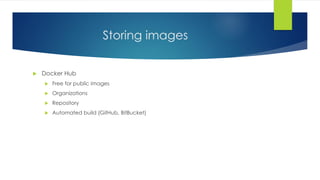 Storing images
 Docker Hub
 Free for public images
 Organizations
 Repository
 Automated build (GitHub, BitBucket)
 