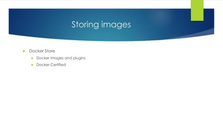 Storing images
 Docker Store
 Docker images and plugins
 Docker Certified
 