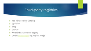 Third-party registries
 Red Hat Container Catalog
 OpenShift
 Jfrog
 Quay.io
 Amazon EC2 Container Registry
 Others: Microbadger e.g. inspect image
 