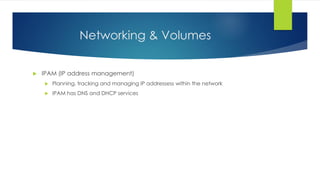 Networking & Volumes
 IPAM (IP address management)
 Planning, tracking and managing IP addressess within the network
 IPAM has DNS and DHCP services
 
