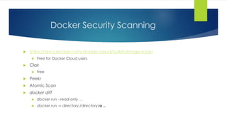Docker Security Scanning
 https://docs.docker.com/docker-cloud/builds/image-scan/
 Free for Docker Cloud users
 Clair
 free
 Peekr
 Atomic Scan
 docker diff
 docker run --read-only …
 docker run -v directory:/directory:ro ..
 