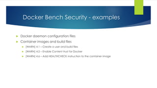 Docker Bench Security - examples
 Docker daemon configuration files
 Container images and build files
 [WARN] 4.1 – Create a user and build files
 [WARN] 4.5 – Enable Content trust for Docker
 [WARN] 4.6 – Add HEALTHCHECK instruction to the container image
 