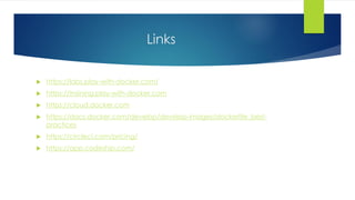 Links
 https://labs.play-with-docker.com/
 https://training.play-with-docker.com
 https://cloud.docker.com
 https://docs.docker.com/develop/develop-images/dockerfile_best-
practices
 https://circleci.com/pricing/
 https://app.codeship.com/
 