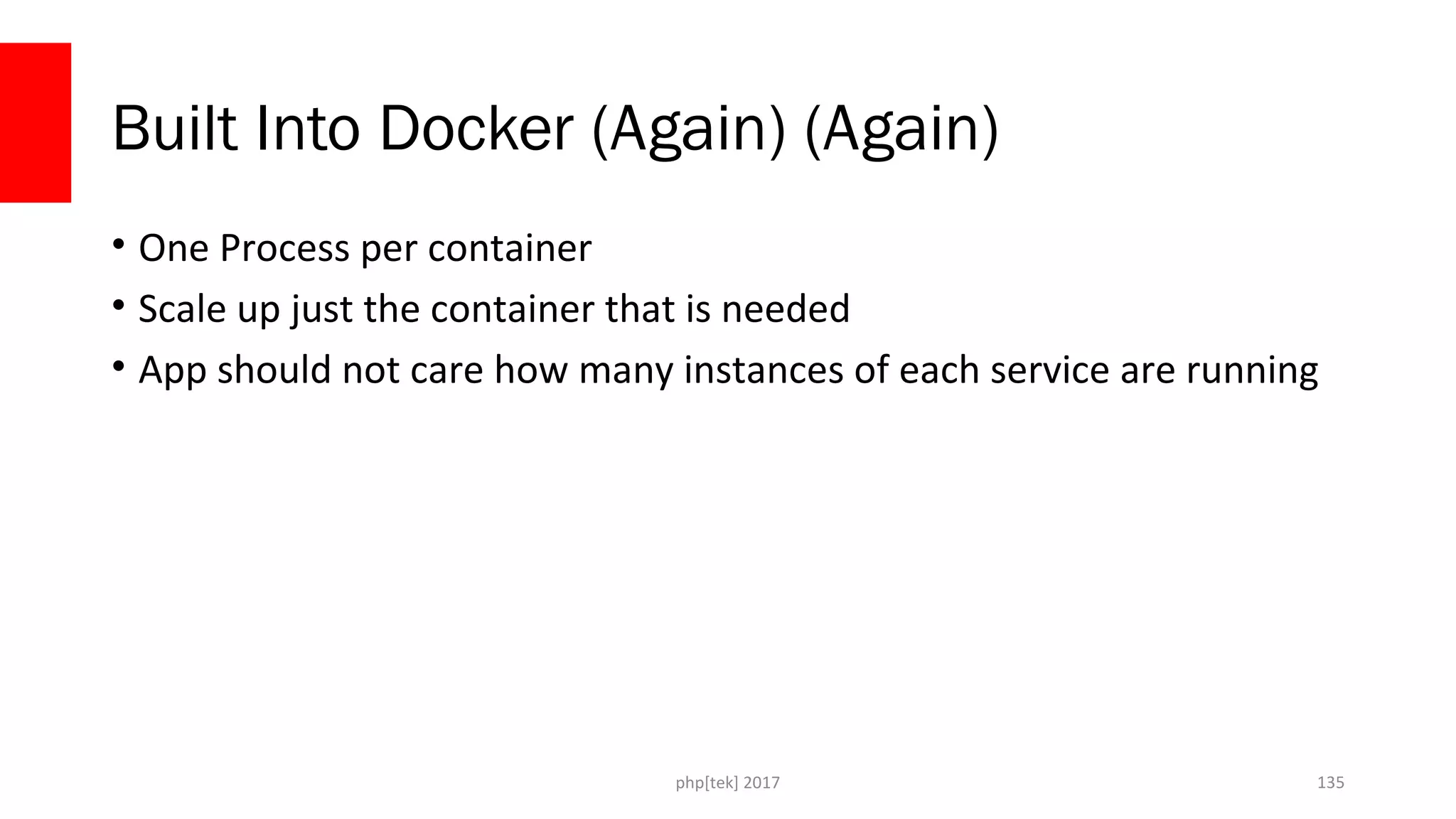 Built Into Docker (Again) (Again)
• One Process per container
• Scale up just the container that is needed
• App should not care how many instances of each service are running
php[tek] 2017 135
 
