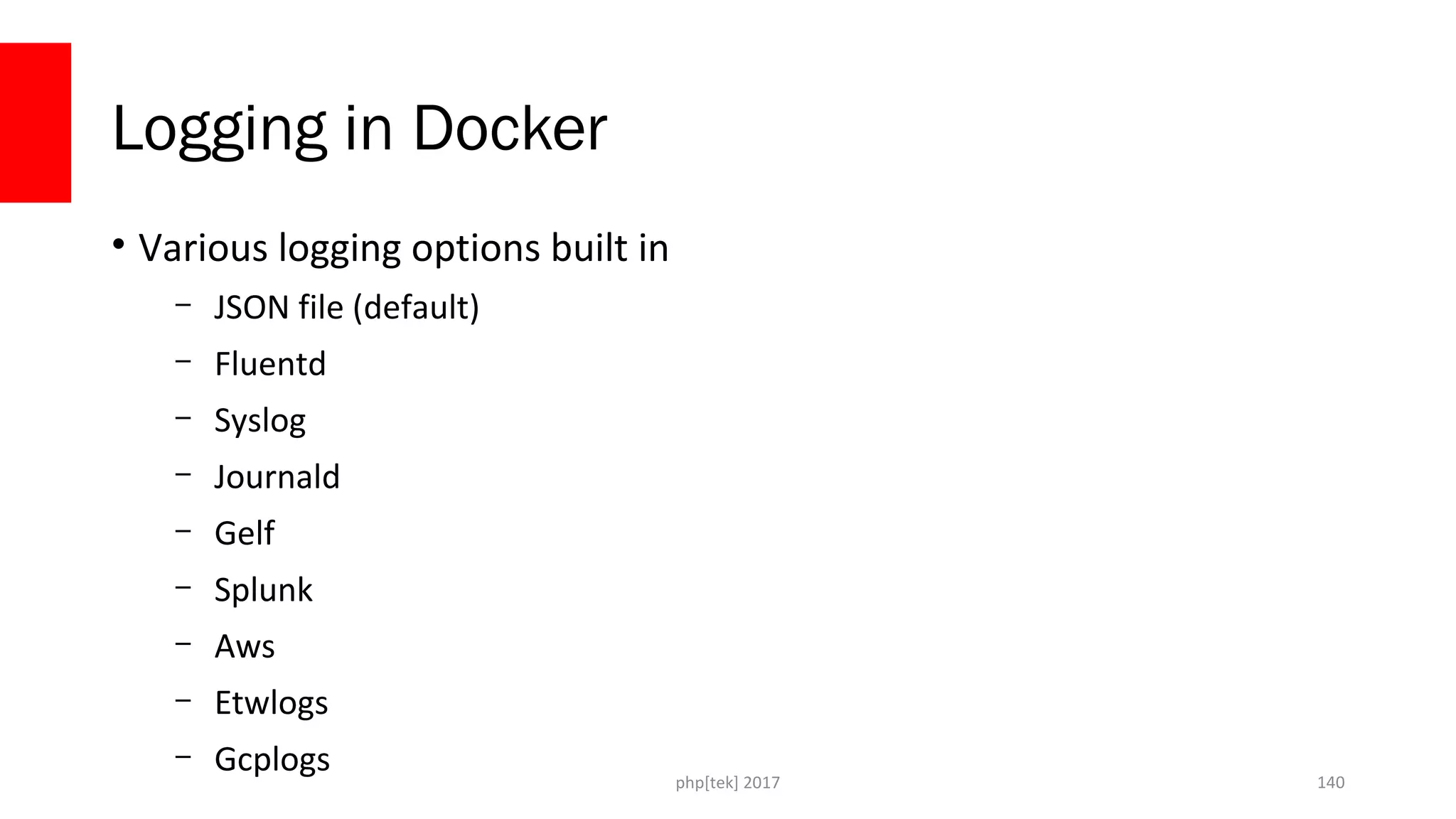 Logging in Docker
• Various logging options built in
– JSON file (default)
– Fluentd
– Syslog
– Journald
– Gelf
– Splunk
– Aws
– Etwlogs
– Gcplogs php[tek] 2017 140
 