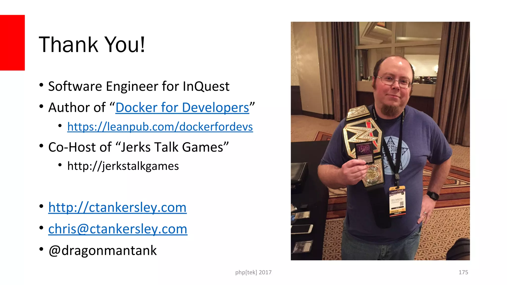 php[tek] 2017
Thank You!
• Software Engineer for InQuest
• Author of “Docker for Developers”
• https://leanpub.com/dockerfordevs
• Co-Host of “Jerks Talk Games”
• http://jerkstalkgames
• http://ctankersley.com
• chris@ctankersley.com
• @dragonmantank
175
 