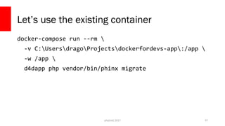php[tek] 2017
Let’s use the existing container
docker-compose run --rm 
-v C:UsersdragoProjectsdockerfordevs-app:/app 
-w /app 
d4dapp php vendor/bin/phinx migrate
97
 