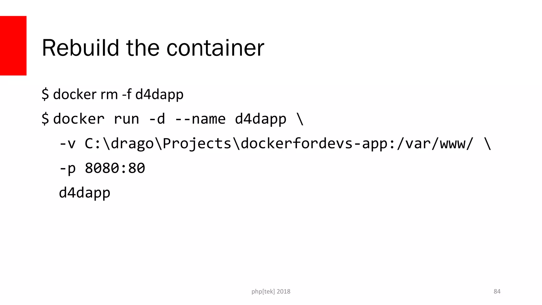 php[tek] 2018
Rebuild the container
$ docker rm -f d4dapp
$ docker run -d --name d4dapp 
-v C:dragoProjectsdockerfordevs-app:/var/www/ 
-p 8080:80
d4dapp
84
 