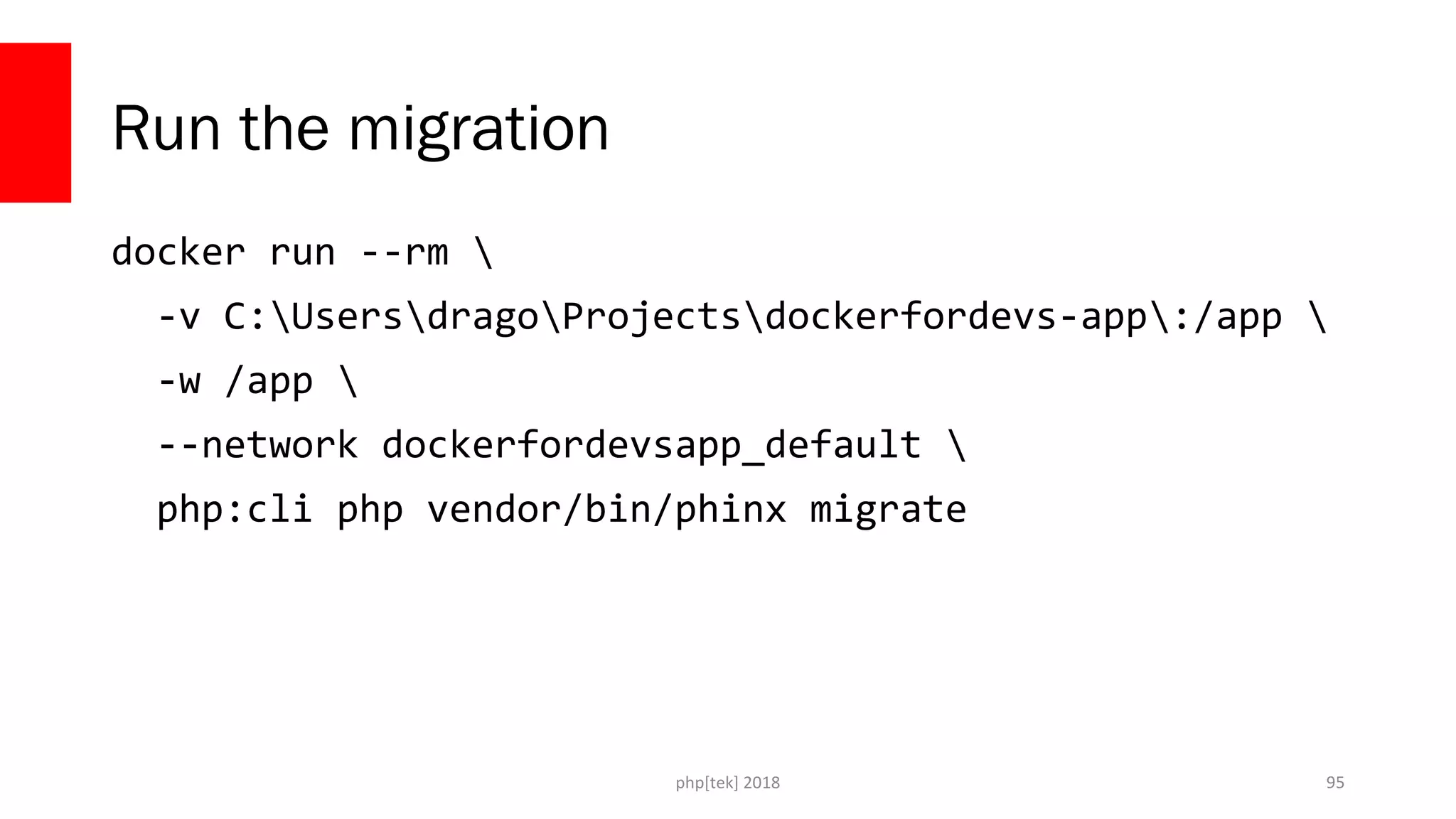 php[tek] 2018
Run the migration
docker run --rm 
-v C:UsersdragoProjectsdockerfordevs-app:/app 
-w /app 
--network dockerfordevsapp_default 
php:cli php vendor/bin/phinx migrate
95
 