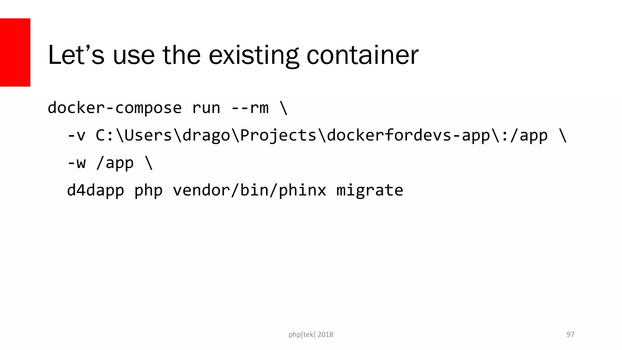 php[tek] 2018
Let’s use the existing container
docker-compose run --rm 
-v C:UsersdragoProjectsdockerfordevs-app:/app 
-w /app 
d4dapp php vendor/bin/phinx migrate
97
 