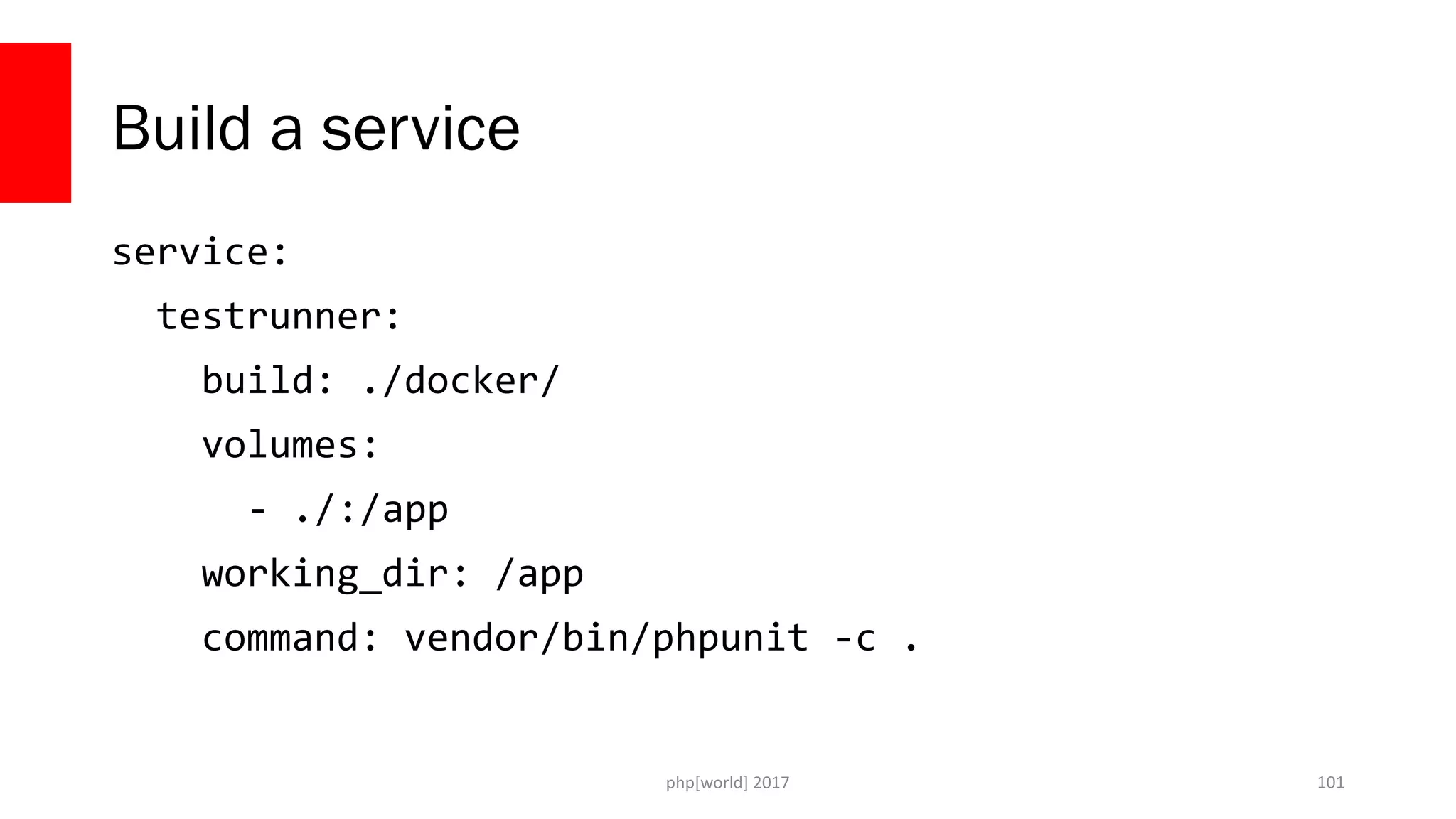 php[world] 2017 Build a service service: testrunner: build: ./docker/ volumes: - ./:/app working_dir: /app command: vendor/bin/phpunit -c . 101 