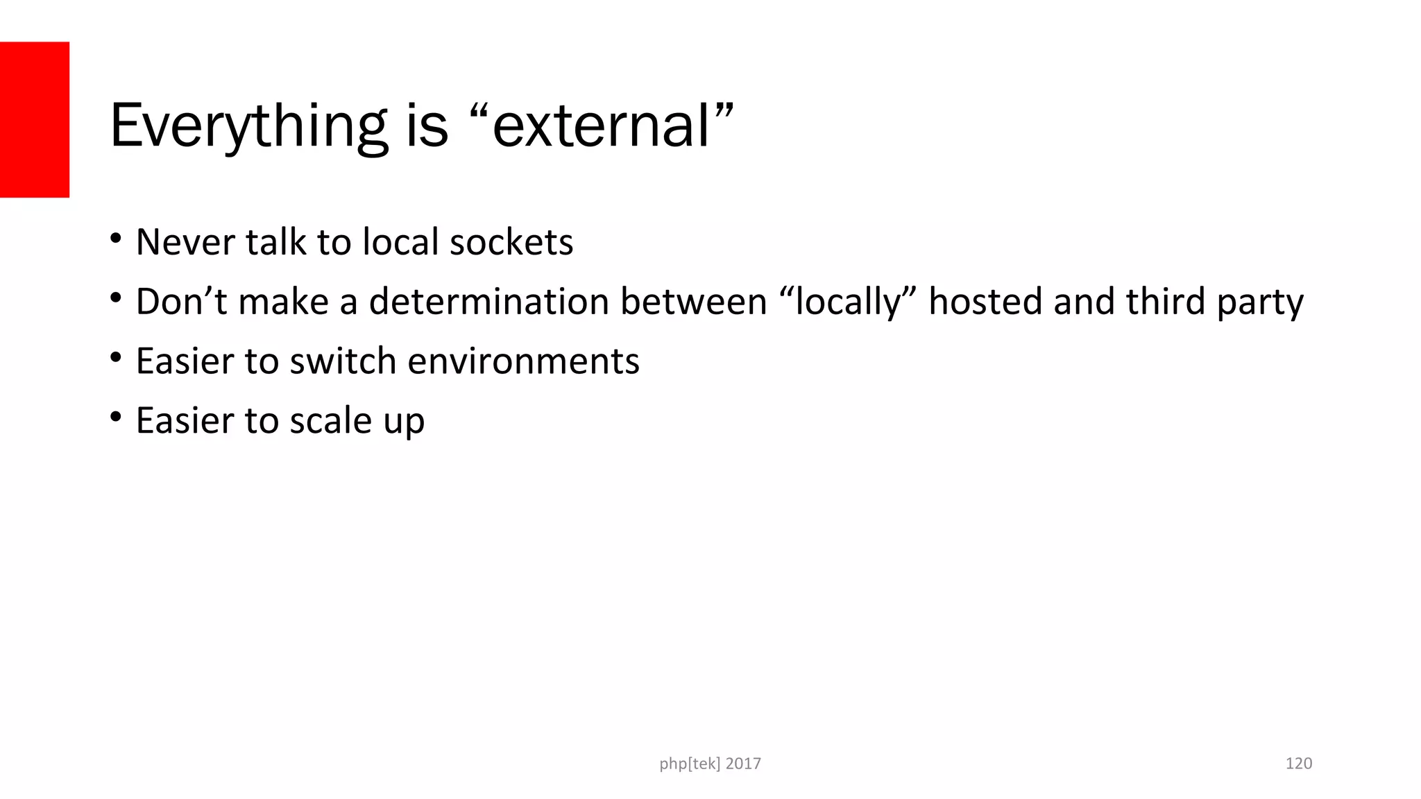 Everything is “external” • Never talk to local sockets • Don’t make a determination between “locally” hosted and third party • Easier to switch environments • Easier to scale up php[tek] 2017 120 