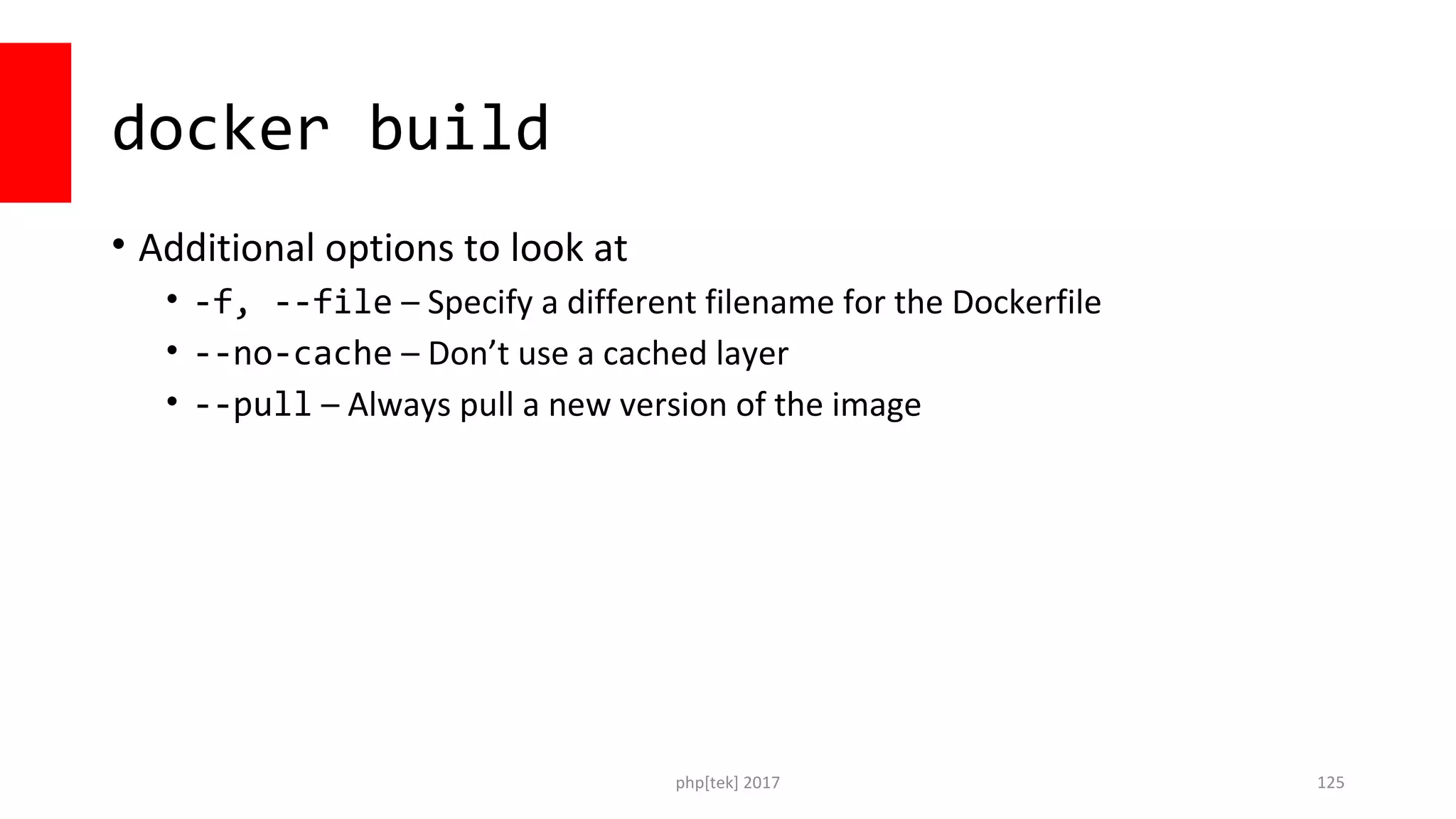docker build • Additional options to look at • -f, --file – Specify a different filename for the Dockerfile • --no-cache – Don’t use a cached layer • --pull – Always pull a new version of the image php[tek] 2017 125 