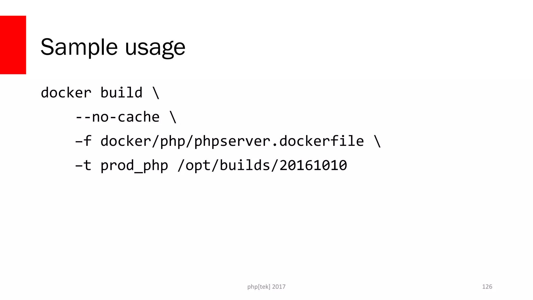 Sample usage docker build --no-cache –f docker/php/phpserver.dockerfile –t prod_php /opt/builds/20161010 php[tek] 2017 126 