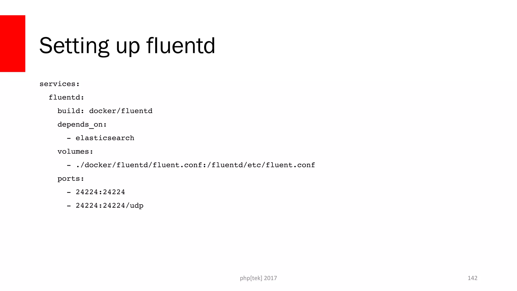 Setting up fluentd services:   fluentd:     build: docker/fluentd     depends_on:       ­ elasticsearch     volumes:       ­ ./docker/fluentd/fluent.conf:/fluentd/etc/fluent.conf     ports:       ­ 24224:24224       ­ 24224:24224/udp php[tek] 2017 142 