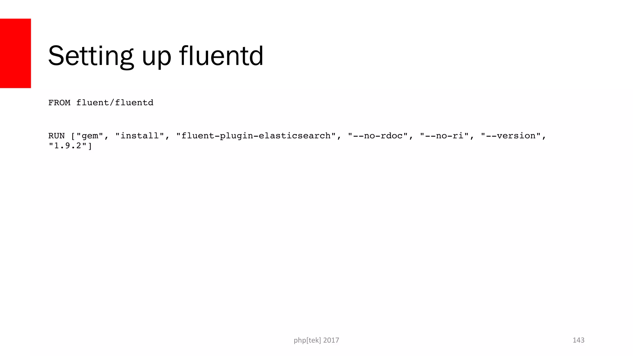 Setting up fluentd FROM fluent/fluentd RUN ["gem", "install", "fluent­plugin­elasticsearch", "­­no­rdoc", "­­no­ri", "­­version",  "1.9.2"] php[tek] 2017 143 