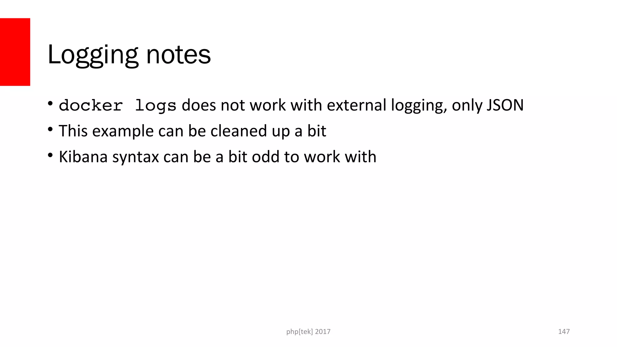 Logging notes • docker logs does not work with external logging, only JSON • This example can be cleaned up a bit • Kibana syntax can be a bit odd to work with php[tek] 2017 147 