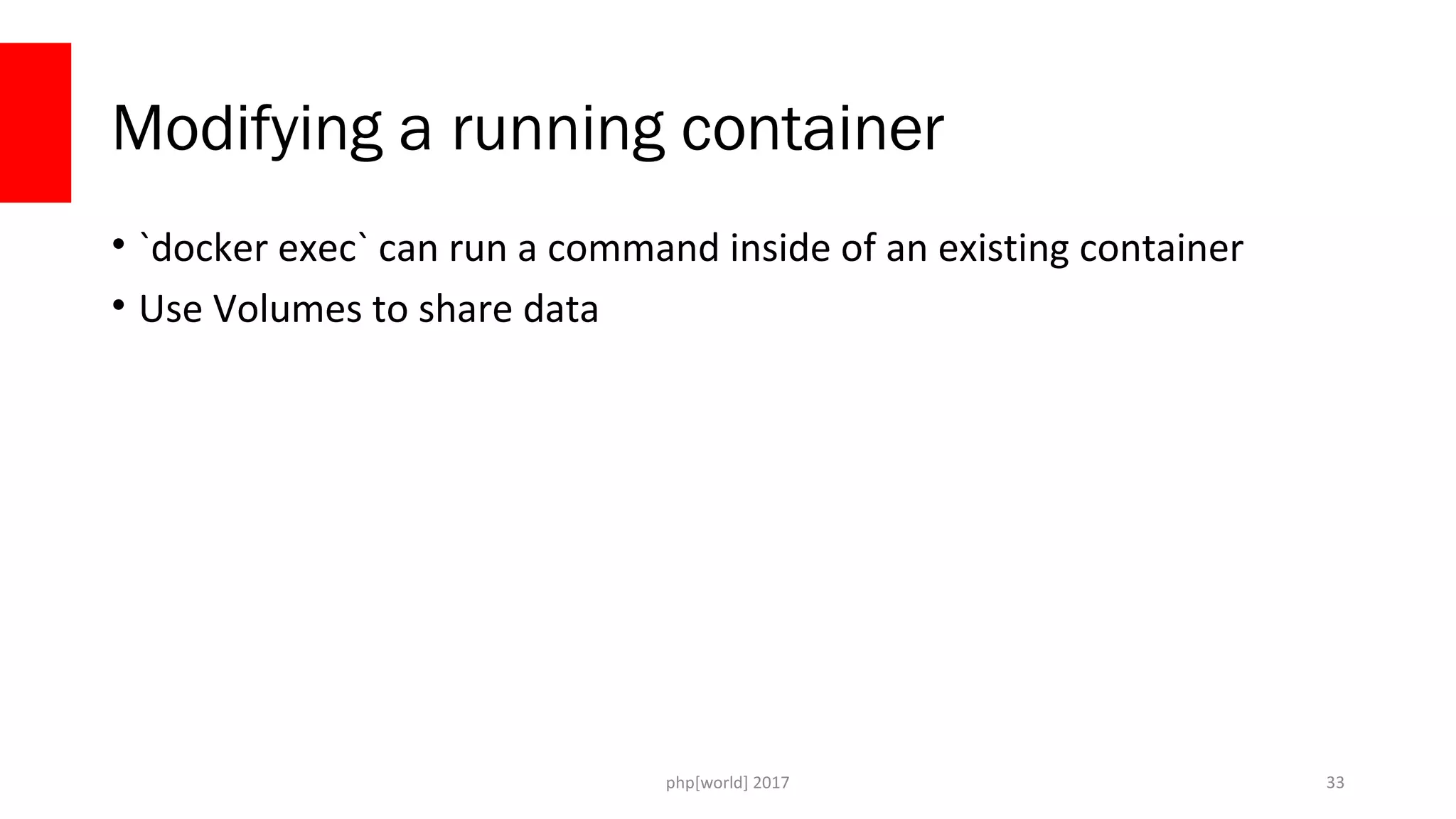 php[world] 2017 Modifying a running container • `docker exec` can run a command inside of an existing container • Use Volumes to share data 33 