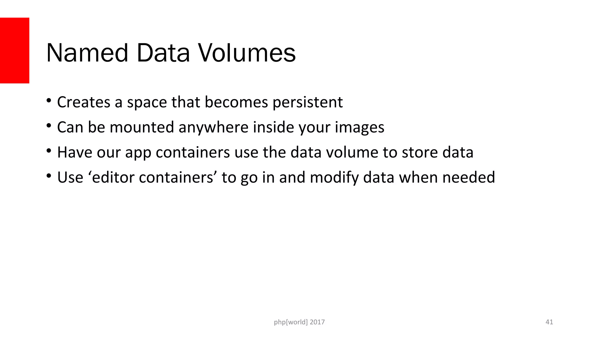 php[world] 2017 Named Data Volumes • Creates a space that becomes persistent • Can be mounted anywhere inside your images • Have our app containers use the data volume to store data • Use ‘editor containers’ to go in and modify data when needed 41 