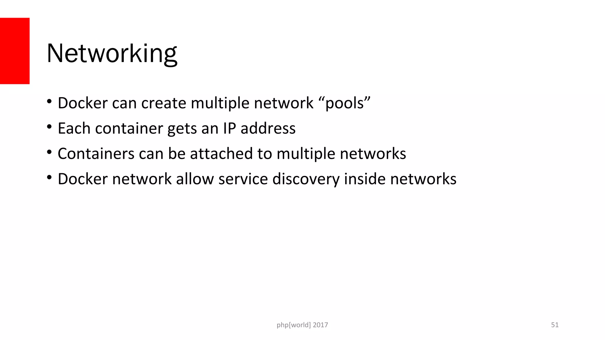 php[world] 2017 Networking • Docker can create multiple network “pools” • Each container gets an IP address • Containers can be attached to multiple networks • Docker network allow service discovery inside networks 51 
