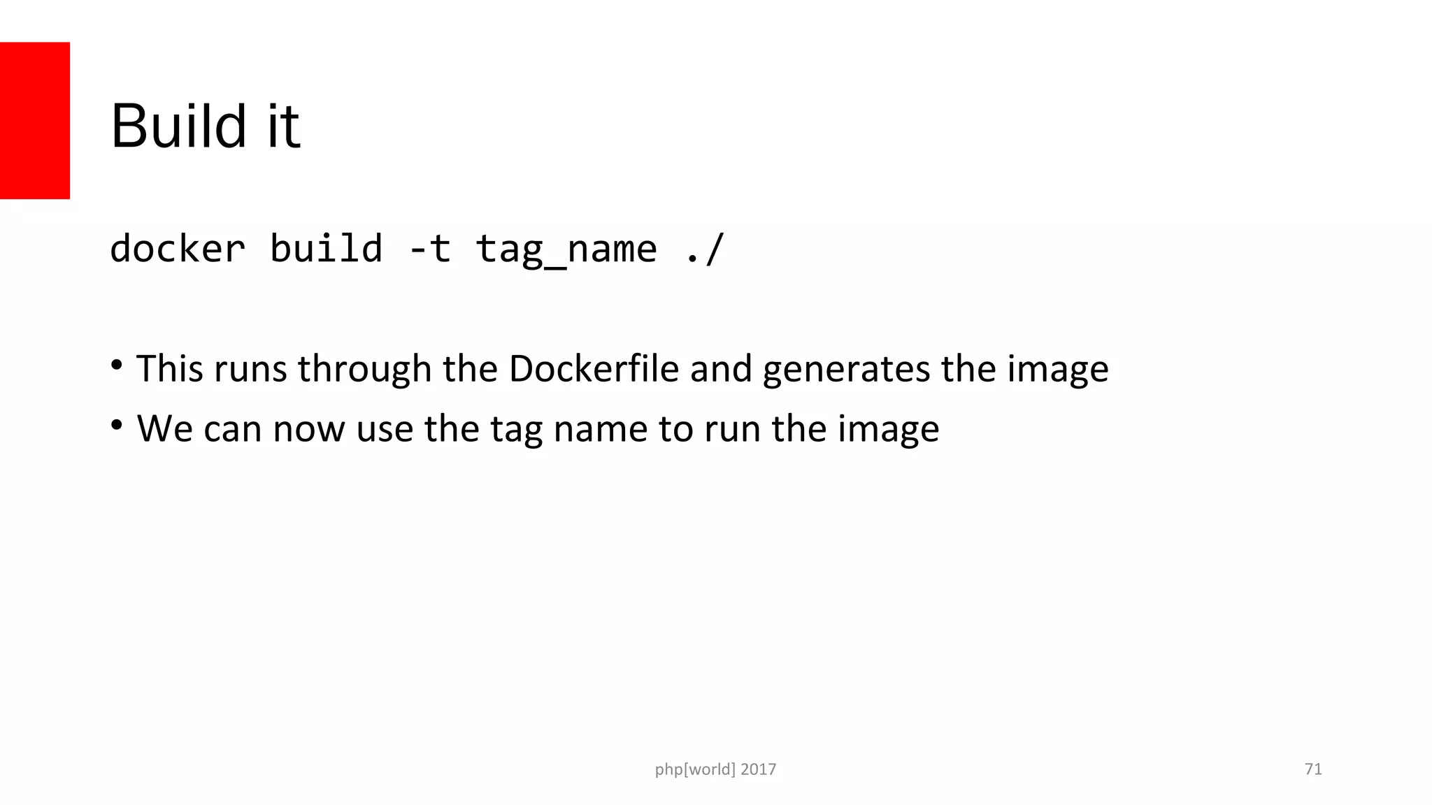 php[world] 2017 Build it docker build -t tag_name ./ • This runs through the Dockerfile and generates the image • We can now use the tag name to run the image 71 