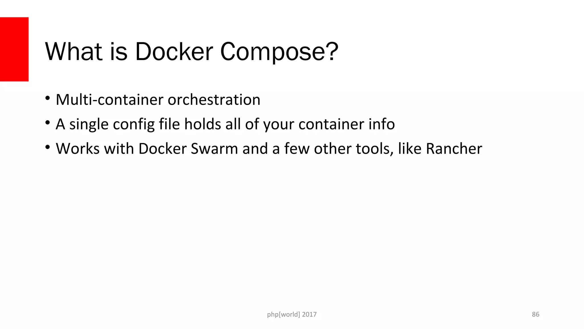 php[world] 2017 What is Docker Compose? • Multi-container orchestration • A single config file holds all of your container info • Works with Docker Swarm and a few other tools, like Rancher 86 