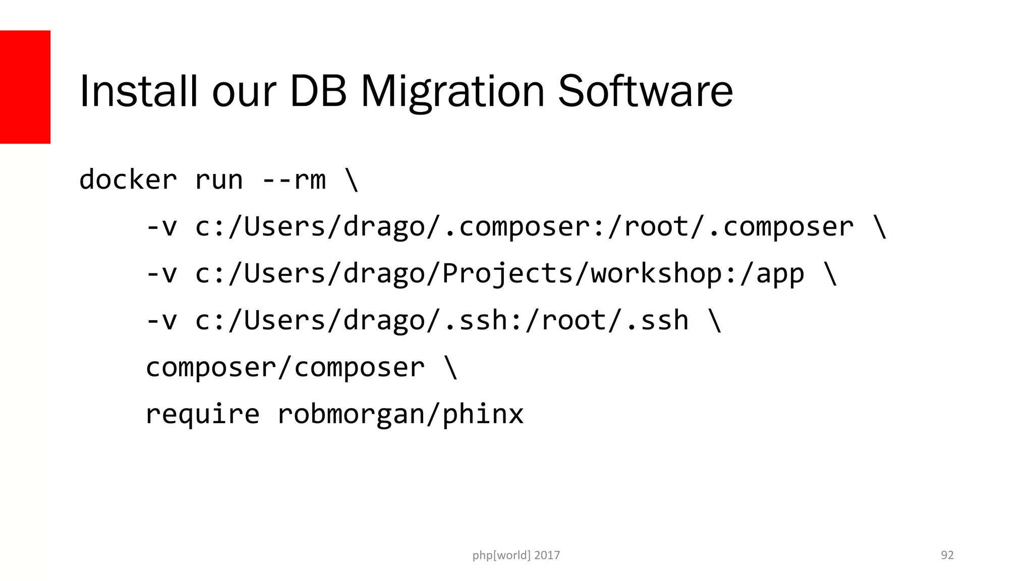 php[world] 2017 Install our DB Migration Software docker run --rm -v c:/Users/drago/.composer:/root/.composer -v c:/Users/drago/Projects/workshop:/app -v c:/Users/drago/.ssh:/root/.ssh composer/composer require robmorgan/phinx 92 