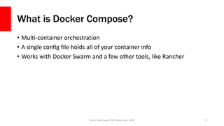 What is Docker Compose?
• Multi-container orchestration
• A single config file holds all of your container info
• Works with Docker Swarm and a few other tools, like Rancher
Pacific Northwest PHP, September 2016 71
 