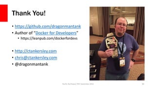 Thank You!
• https://github.com/dragonmantank
• Author of “Docker for Developers”
• https://leanpub.com/dockerfordevs
• http://ctankersley.com
• chris@ctankersley.com
• @dragonmantank
Pacific Northwest PHP, September 2016 84
 