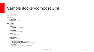 PHP Detroit 2018
Sample docker-compose.yml
version: '3.4'
volumes:
mysqldata:
driver: local
services:
d4dapp:
build:
context: docker/
target: basewebserver
volumes:
- ./:/var/www/
ports:
- 8080:80
mysqlserver:
image: mysql
environment:
MYSQL_DATABASE: d4dapp
MYSQL_ROOT_PASSWORD: 'rootpass'
volumes:
- mysqldata:/var/lib/mysql
96
 