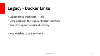 Legacy - Docker Links
• Legacy Links work with `--link`
• Only works on the legacy “bridge” network
• Doesn’t support service discovery
• Not worth it to use anymore
Sunshine PHP 2017 47
 